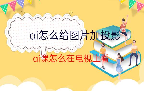 ai怎么给图片加投影 ai课怎么在电视上看？